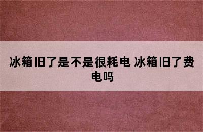 冰箱旧了是不是很耗电 冰箱旧了费电吗